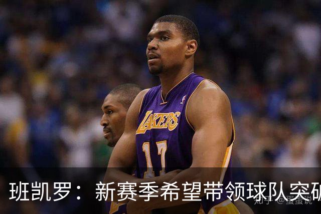 班凯罗：新赛季希望带领球队突破东部并主宰赛场
